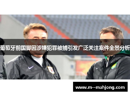 葡萄牙前国脚因涉嫌犯罪被捕引发广泛关注案件全景分析