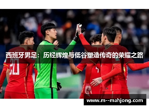 西班牙男足：历经辉煌与低谷塑造传奇的荣耀之路