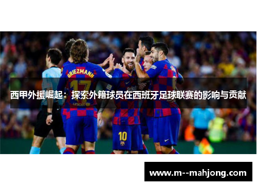 西甲外援崛起：探索外籍球员在西班牙足球联赛的影响与贡献