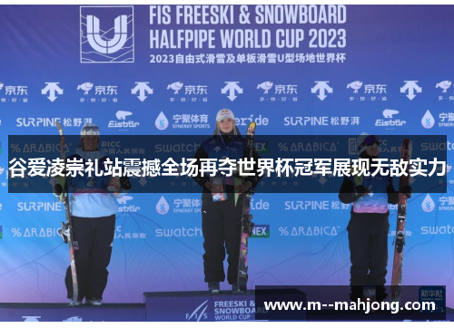 谷爱凌崇礼站震撼全场再夺世界杯冠军展现无敌实力