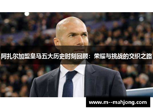 阿扎尔加盟皇马五大历史时刻回顾:荣耀与挑战的交织之路 阿扎尔加盟皇马五大历史时刻回顾:荣耀与挑战的交织之路