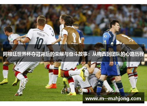 阿根廷世界杯夺冠背后的荣耀与奋斗故事:从梅西到团队的心路历程 阿根廷世界杯夺冠背后的荣耀与奋斗故事:从梅西到团队的心路历程