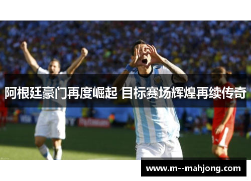 阿根廷豪门再度崛起 目标赛场辉煌再续传奇 阿根廷豪门再度崛起 目标赛场辉煌再续传奇