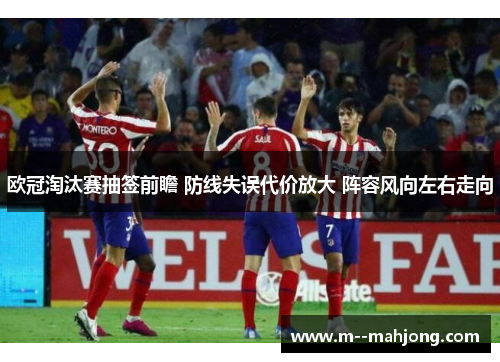 欧冠淘汰赛抽签前瞻 防线失误代价放大 阵容风向左右走向 欧冠淘汰赛抽签前瞻 防线失误代价放大 阵容风向左右走向