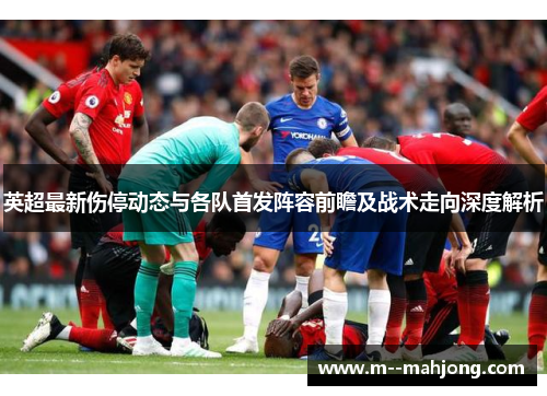 英超最新伤停动态与各队首发阵容前瞻及战术走向深度解析 英超最新伤停动态与各队首发阵容前瞻及战术走向深度解析