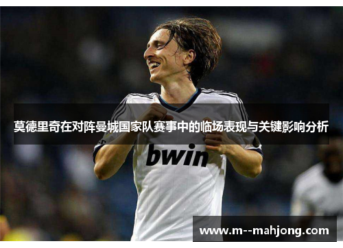 莫德里奇在对阵曼城国家队赛事中的临场表现与关键影响分析 莫德里奇在对阵曼城国家队赛事中的临场表现与关键影响分析
