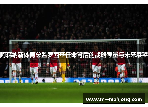阿森纳新体育总监罗西基任命背后的战略考量与未来展望 阿森纳新体育总监罗西基任命背后的战略考量与未来展望