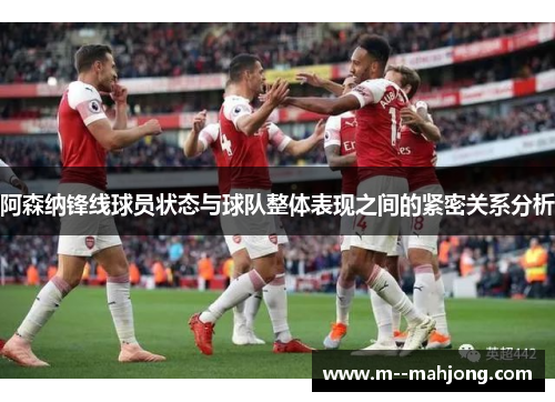 阿森纳锋线球员状态与球队整体表现之间的紧密关系分析 阿森纳锋线球员状态与球队整体表现之间的紧密关系分析