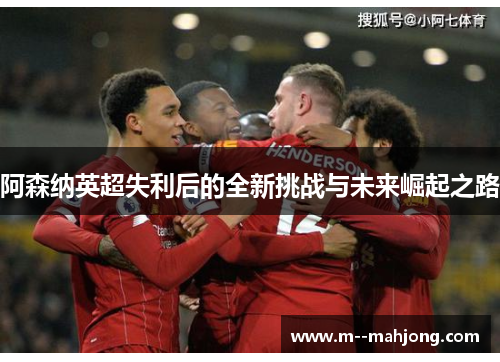 阿森纳英超失利后的全新挑战与未来崛起之路 阿森纳英超失利后的全新挑战与未来崛起之路