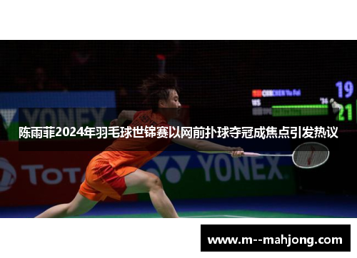 陈雨菲2024年羽毛球世锦赛以网前扑球夺冠成焦点引发热议