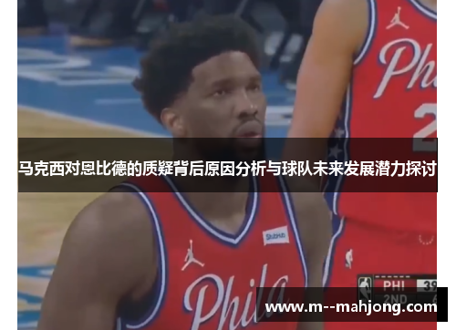 马克西对恩比德的质疑背后原因分析与球队未来发展潜力探讨