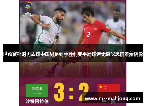 世预赛补时再丢球中国男足到手胜利变平局球迷无奈叹息前景蒙阴影
