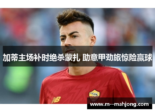 加蒂主场补时绝杀蒙扎 助意甲劲旅惊险赢球
