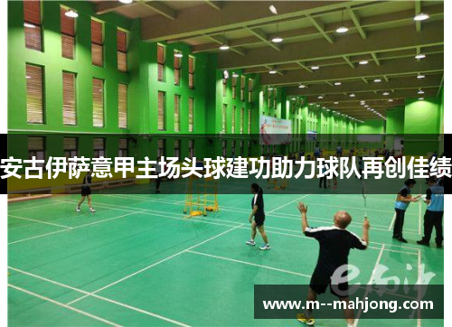 安古伊萨意甲主场头球建功助力球队再创佳绩