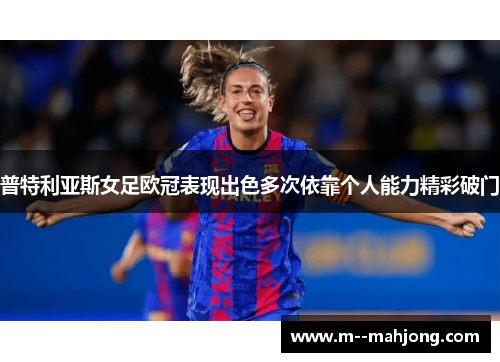 普特利亚斯女足欧冠表现出色多次依靠个人能力精彩破门