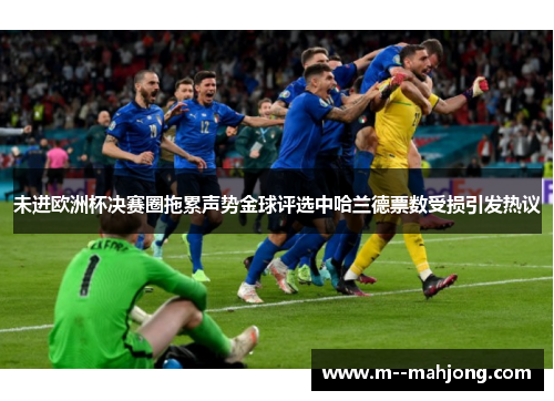 未进欧洲杯决赛圈拖累声势金球评选中哈兰德票数受损引发热议