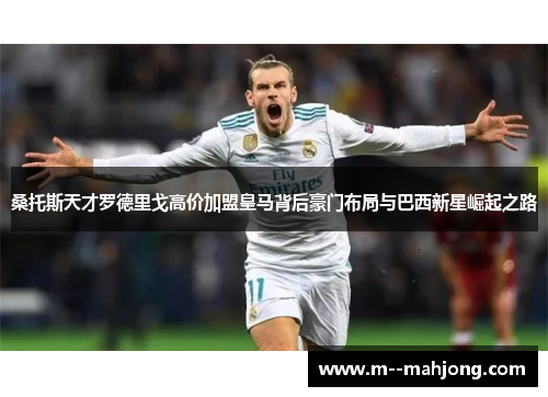 桑托斯天才罗德里戈高价加盟皇马背后豪门布局与巴西新星崛起之路