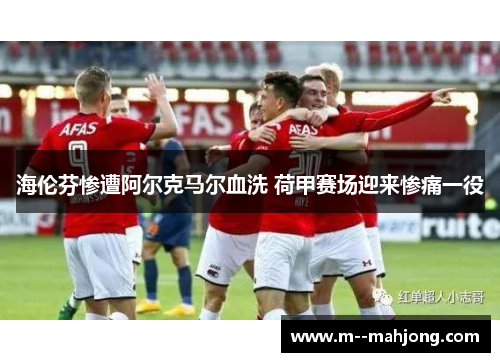 海伦芬惨遭阿尔克马尔血洗 荷甲赛场迎来惨痛一役