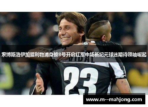 索博斯洛伊加盟利物浦身披8号开启红军中场新纪元球迷期待领袖崛起