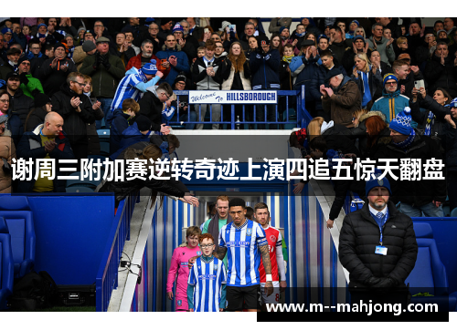 谢周三附加赛逆转奇迹上演四追五惊天翻盘