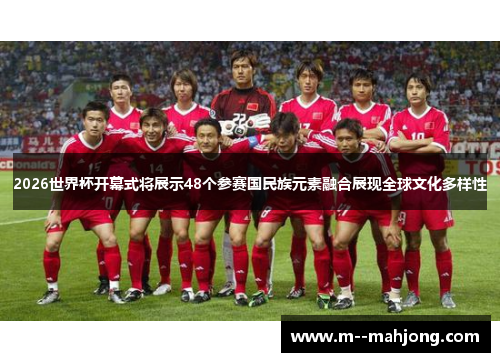 2026世界杯开幕式将展示48个参赛国民族元素融合展现全球文化多样性